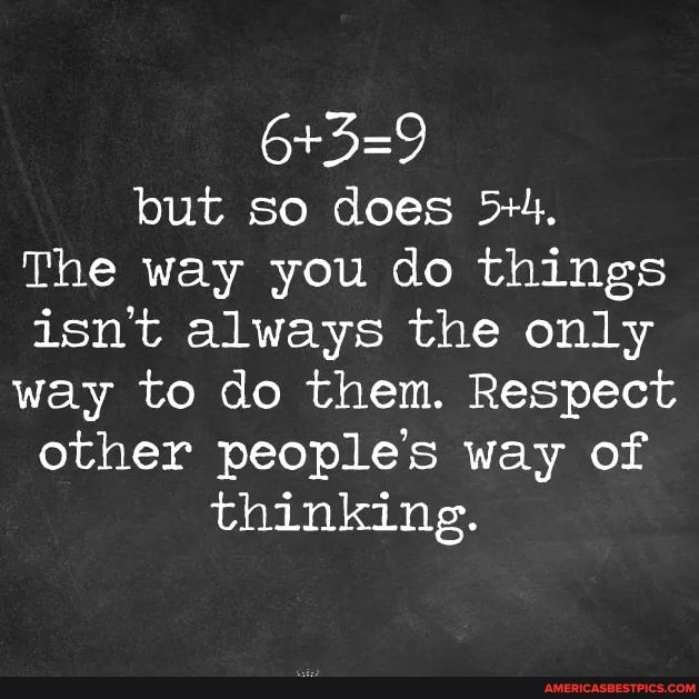 but so does
The way you do things isn't always the only way to do them. Respect other people's way of thinking.