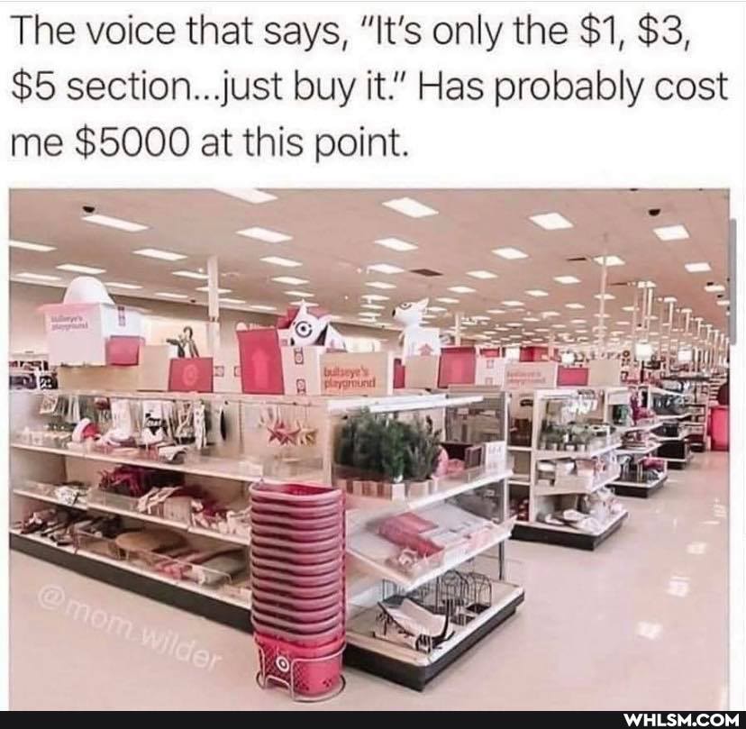 The voice that says, "It's only the $1, $3,
$5 section...just buy it." Has probably cost me $5000 at this point.
