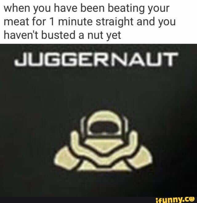 when you have been beating your meat for 1 minute straight and you
haven't busted a nut yet