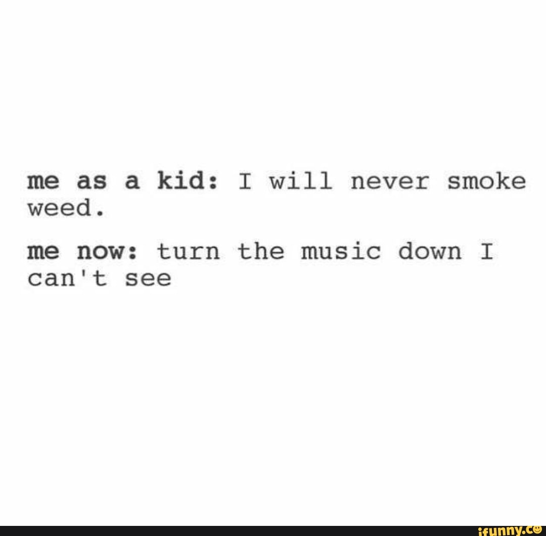 You turn down the music. Never Smoke.