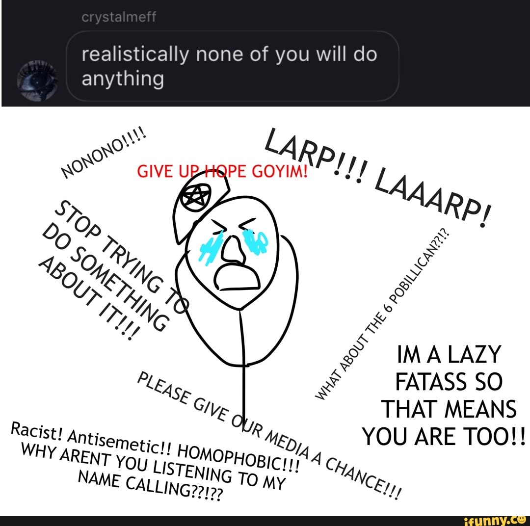 crysta meff
realistically none of you will do anything
GIVE UB
Li
IM A LAZY FATASS SO THAT MEANS Racist! Ant M, YOU ARE TOO!!
HY ARENT YOU NI Chg
NAME CALLING TO my Neey,