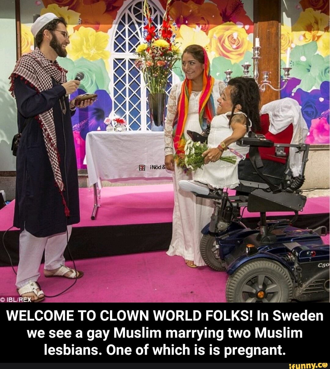 y
ENS
WELCOME TO CLOWN WORLD FOLKS! In Sweden
we see a gay Muslim marrying two Muslim
lesbians. One of which is is pregnant. - WELCOME TO CLOWN WORLD FOLKS! In Sweden we see a gay Muslim marrying two Muslim lesbians. One of which is is pregnant.