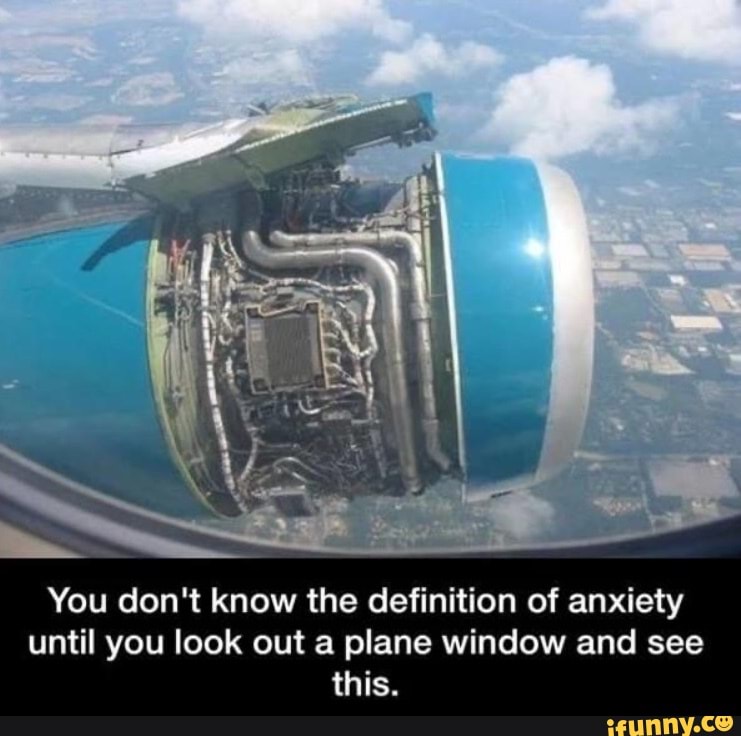 You don't know the definition of anxiety
until you look out a plane window and see
this.