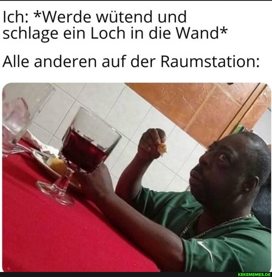 Ich: *Werde wütend und schlage ein Loch in die Wand*
Alle anderen auf der Raumstation: