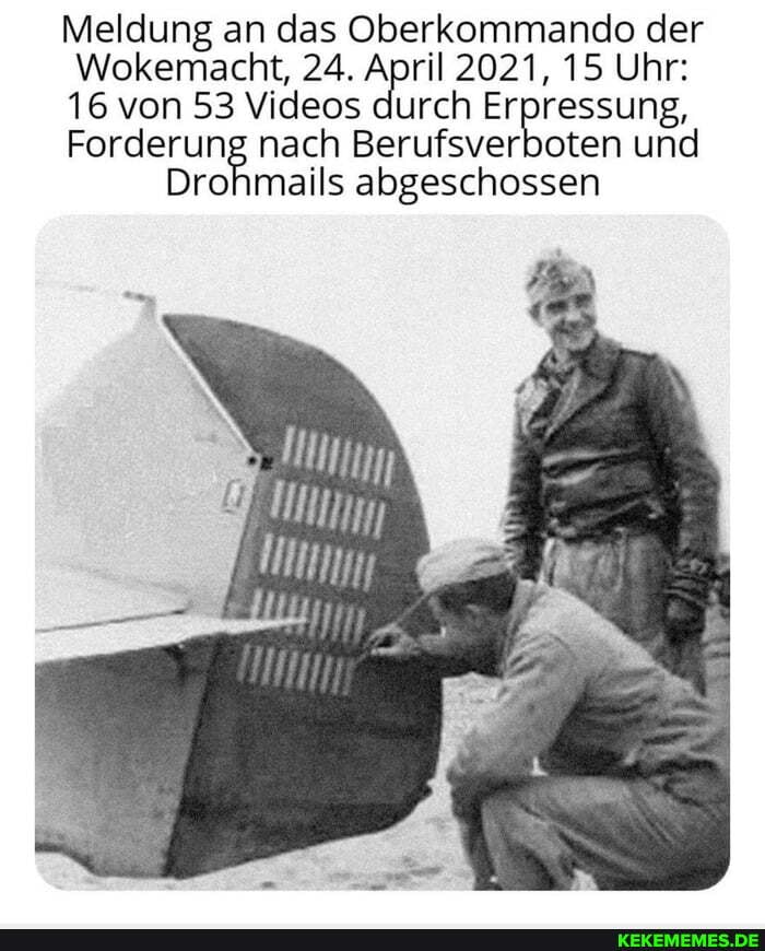 Meldung an das Oberkommando der
Wokemacht, 24. April 2021, 15 Uhr:
16 von 53 Videos durch Erpressung,
Forderung nach Berufsverboten und
Drohmails abgeschossen