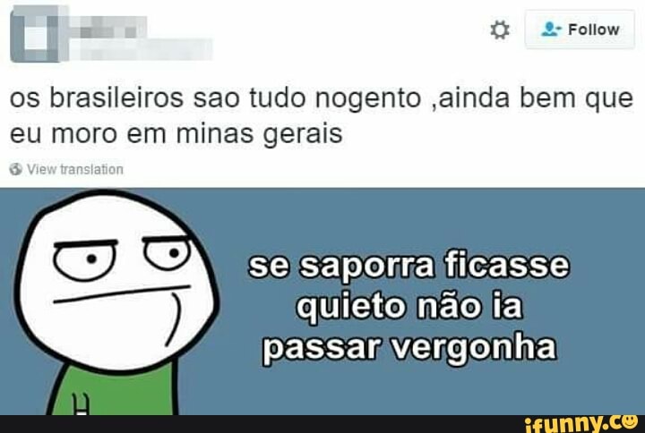 o
os brasileiros sao tudo nogento ,ainda bem que
eu moro em minas gerais
sesaporra ficasse
quieto nãolia
