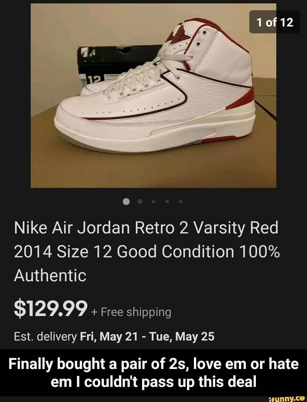 of 12
Nike Air Jordan Retro 2 Varsity Red
2014 Size 12 Good Condition 100%
Authentic
$129.99 + Free shipping
Est. delivery Fri, May 21 - Tue, May 25
Finally bought a pair of love em or hate em I couldn't pass up this deal - Finally bought a pair of 2s, love em or hate em I couldn't pass up this deal