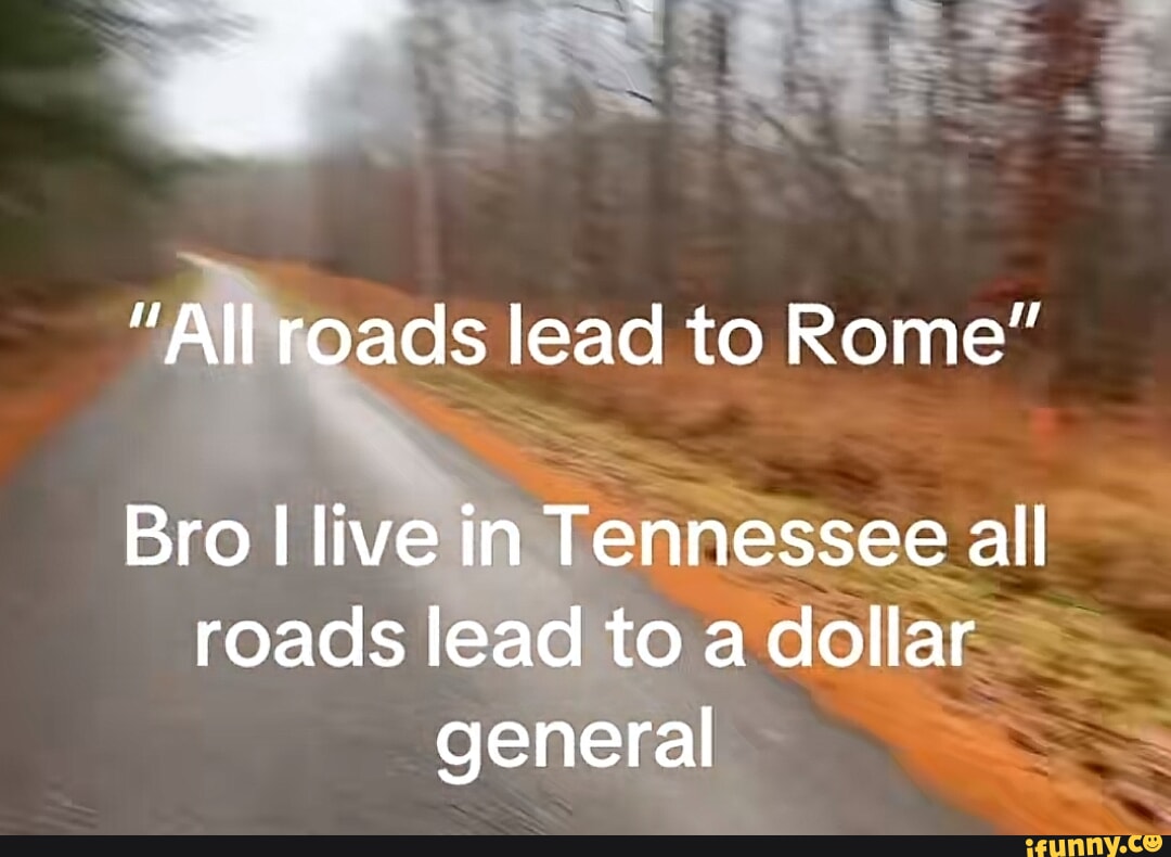 all-roads-lead-to-rome-bro-i-live-in-tennessee-all-roads-lead-to-a
