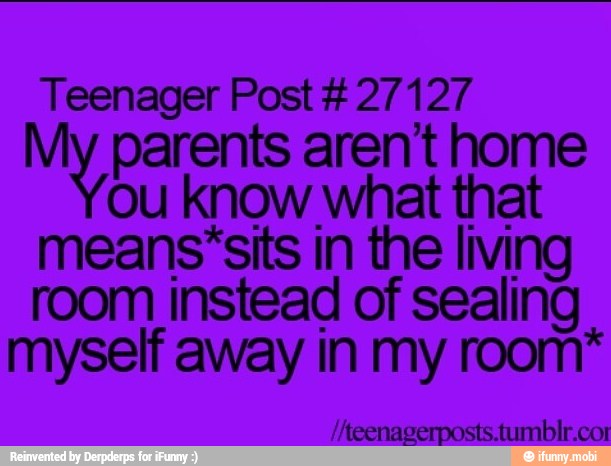 Teenager Post 27127
My parents aren't home
ou know what that
means'sits in the living
room instead of sealing
myself away in my room*