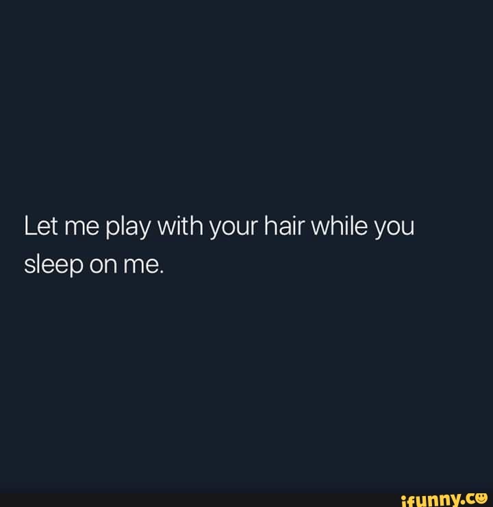 Let me play with your hair while you sleep on me. 