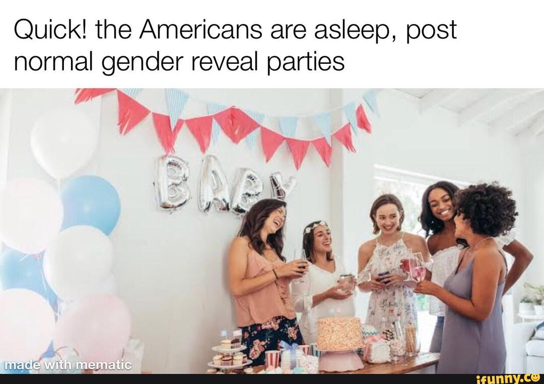 Quick! the Americans are asleep, post
normal gender reveal parties
mematic
