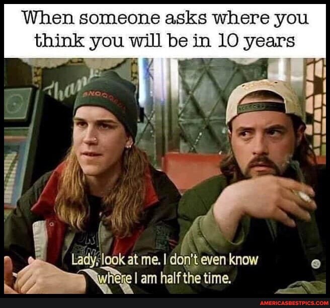 When someone asks where you will be in 10 years
Lady; look at me. I don't even know
Nwieie I am half the time.