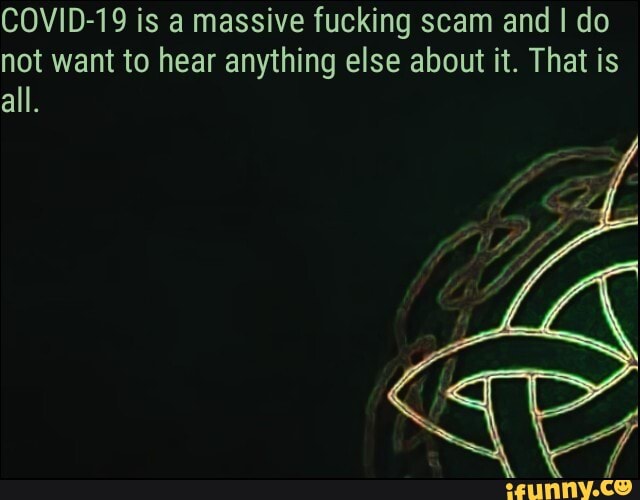 COVID-19 is a massive fucking scam and I do
not want to hear anything else about it. That is
all.