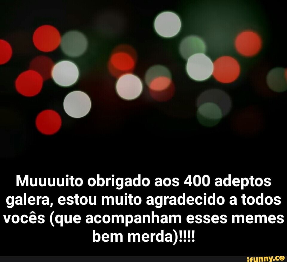 Muuuuito obrigado aos 400 adeptos
galera, estou muito agradecido a todos
vocês (que acompanham esses memes - Muuuuito obrigado aos 400 adeptos galera, estou muito agradecido a todos vocês (que acompanham esses memes bem merda)!!!!