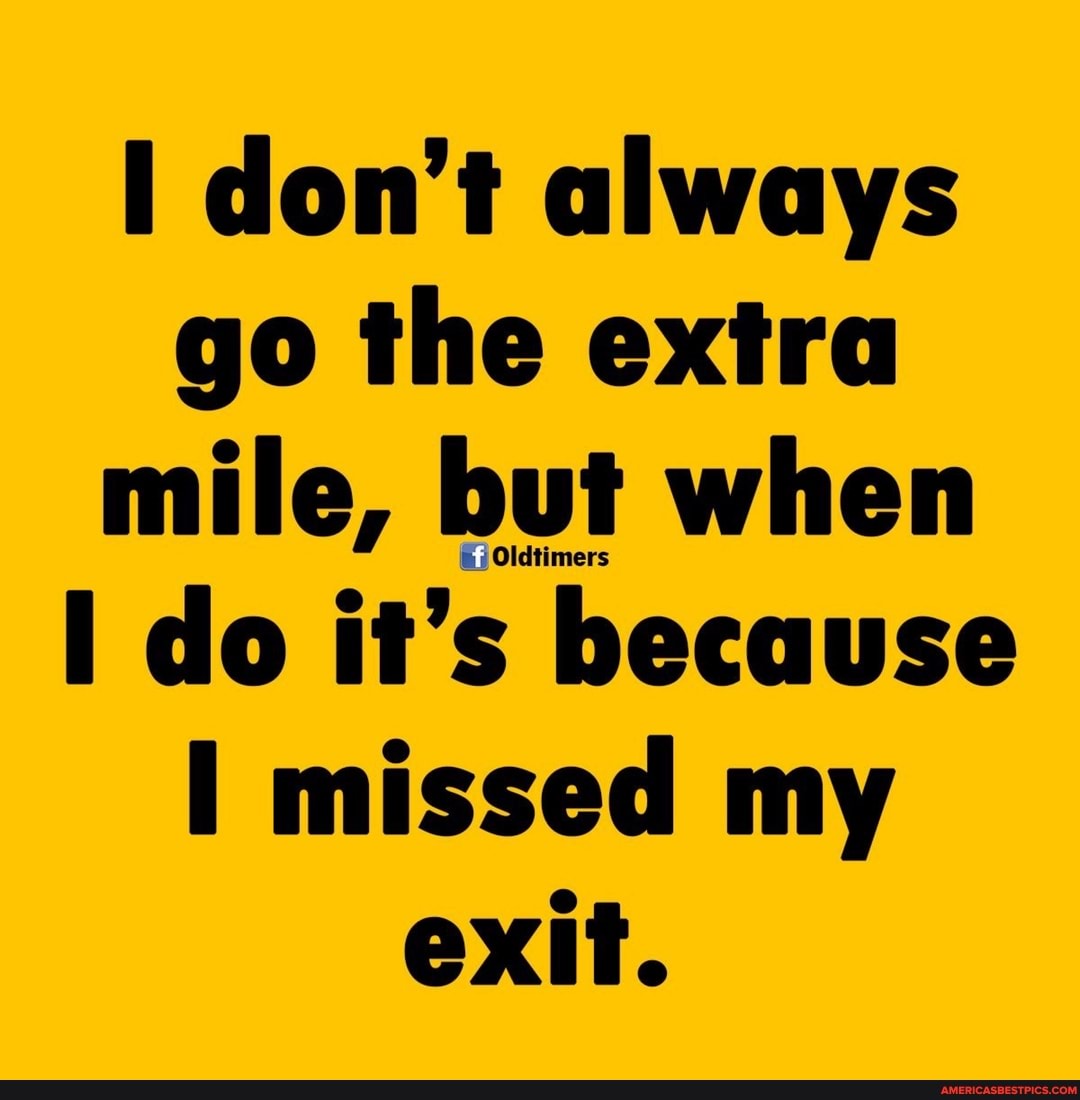 don't always go the extra mile, but when
I do it's because missed my exit.