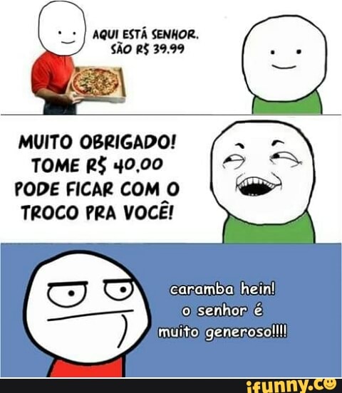 MUITO OBRIGADO!
TOME R$ 40,00
PODE FICAR COM O
TROCO PRA VOCE!
(e) carambalhein!