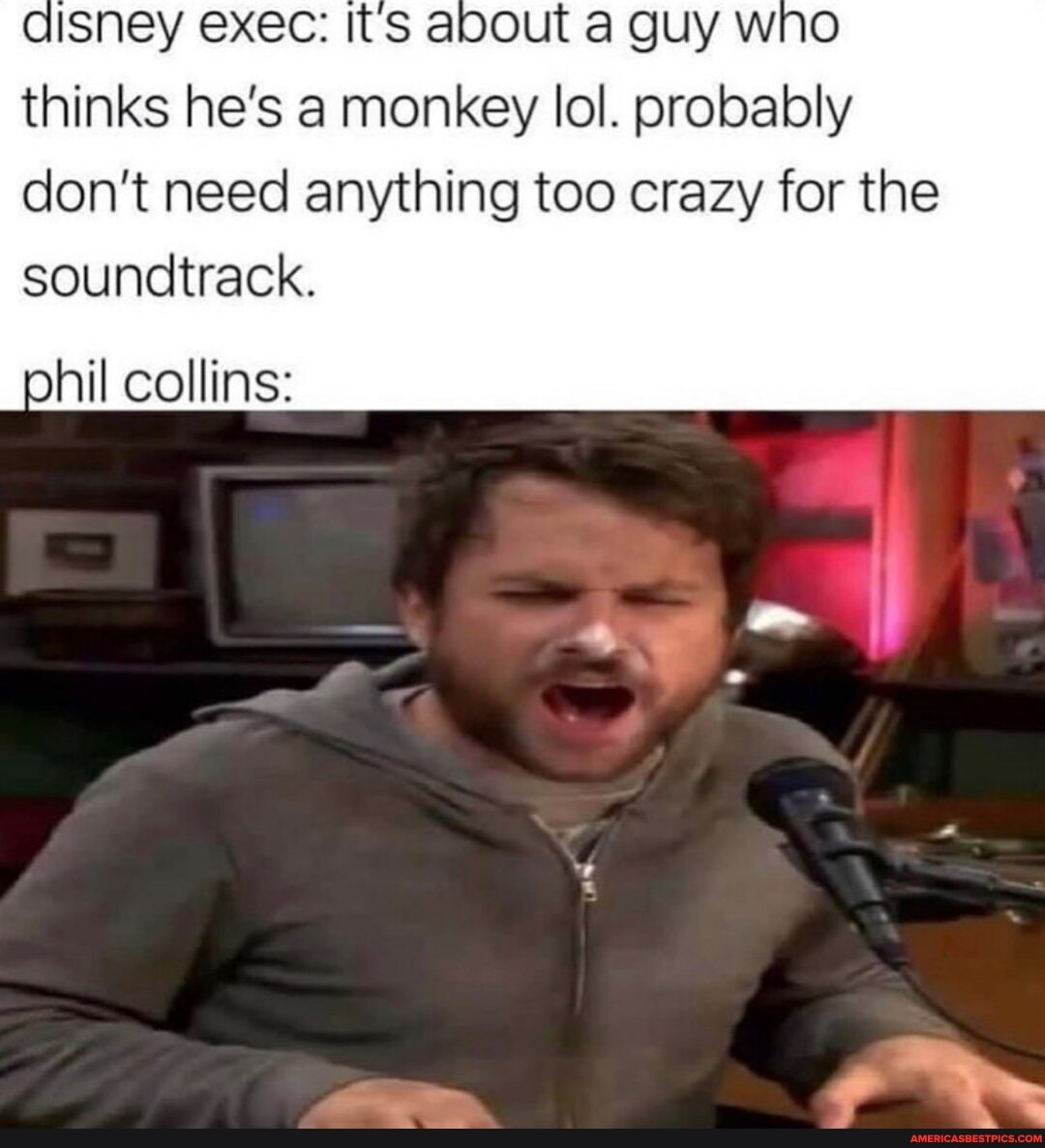disney exec: It's about a guy wno thinks he's a monkey lol. probably don't need anything too crazy for the soundtrack.
phil collins: