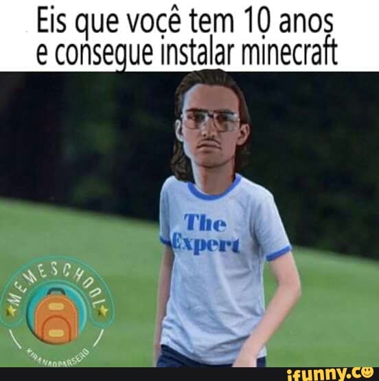 Eis que voçê tem 10 anos
e consegue instalar minecraft