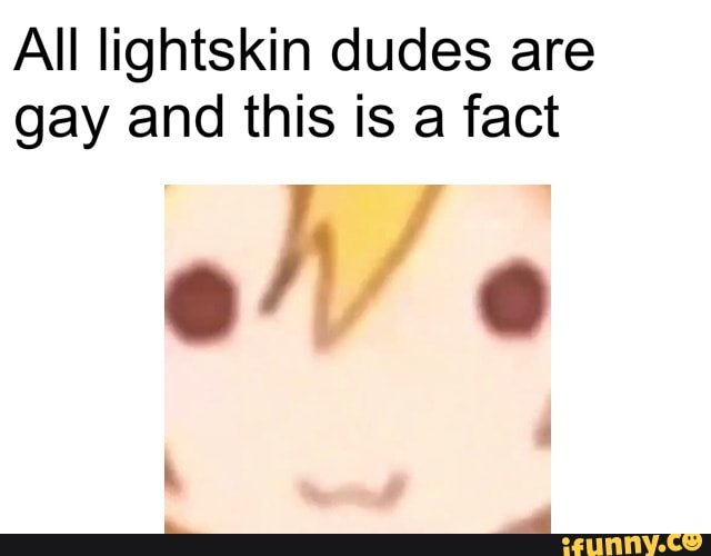 All lightskin dudes are
gay and this is a fact