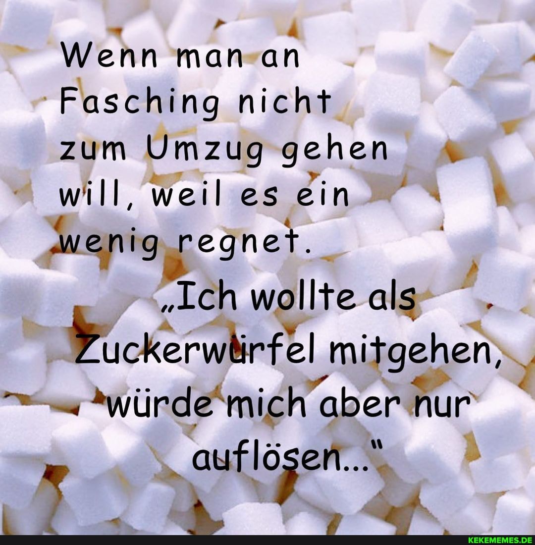 Wenn man an
Fasching nicht zum Umzug gehen will, weil es ein wenig regnet.
"Ich wollte als
- "würde mic "aber nur
" auflösen...