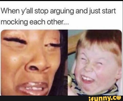 When y'all stop arguing and just start mocking each other... - iFunny
