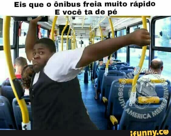 Eis que o ônibus freia muito rápido
E você tade pé
I