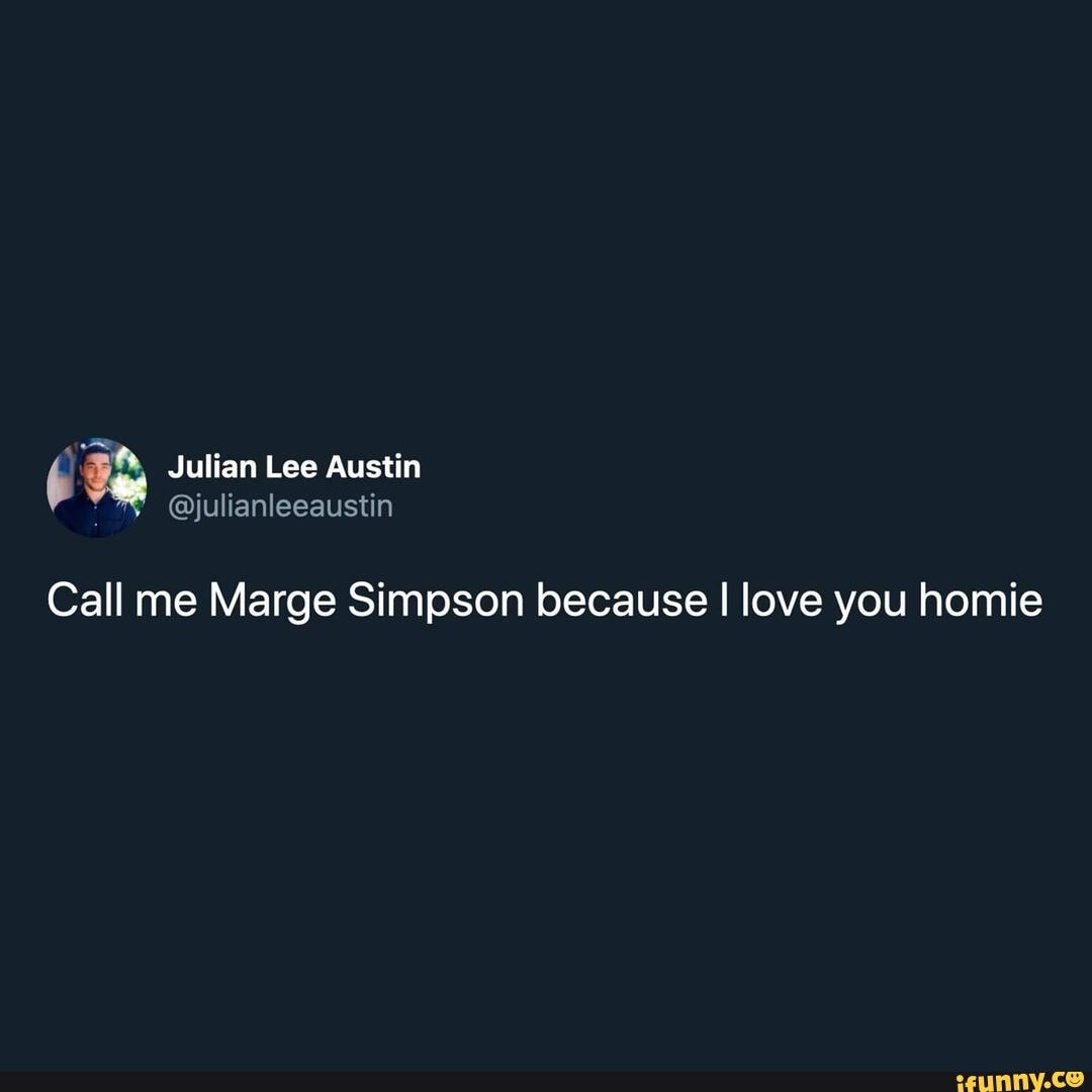 Julian Lee Austin Call Me Marge Simpson Because I Love You Homie Ifunny