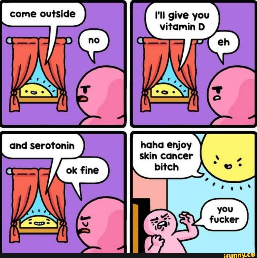come outside I'll give you vitamin D
haha enjoy skin cancer