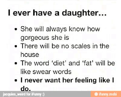 l ever have a daughter...
She will always know how
gorgeous she is
There will be no scales in the
house
The word 'diet' and 'fat' will be
like swear words
I never want her feeling like I