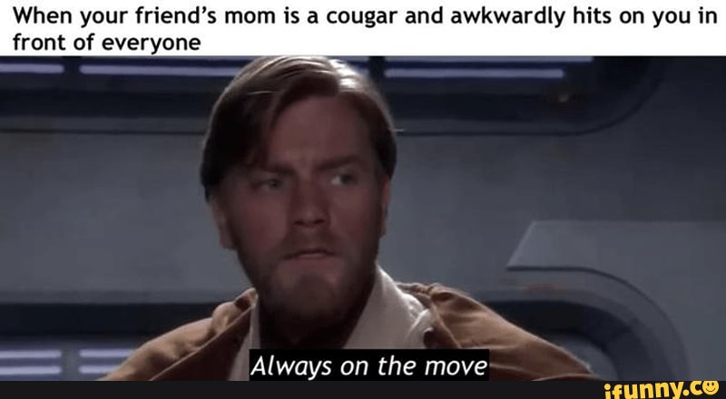 #prequelmemes - When your friend's mom is a cougar and awkwardly hits ...