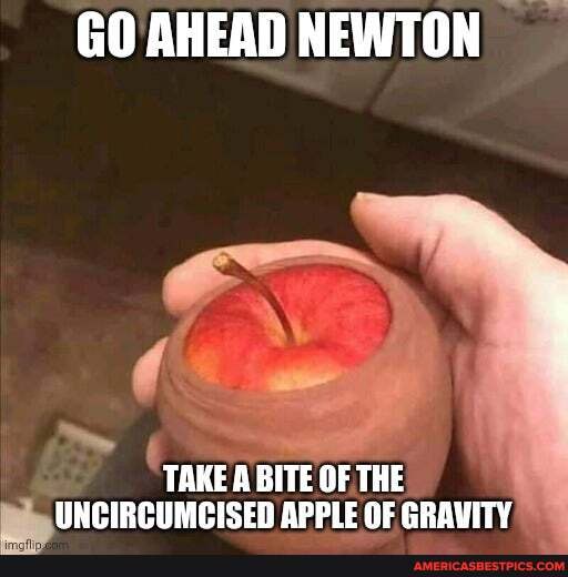 GO AHEAD NEWTON
TAKE A BITE OF THE UNCIRCUMCISED APPLE OF GRAVITY