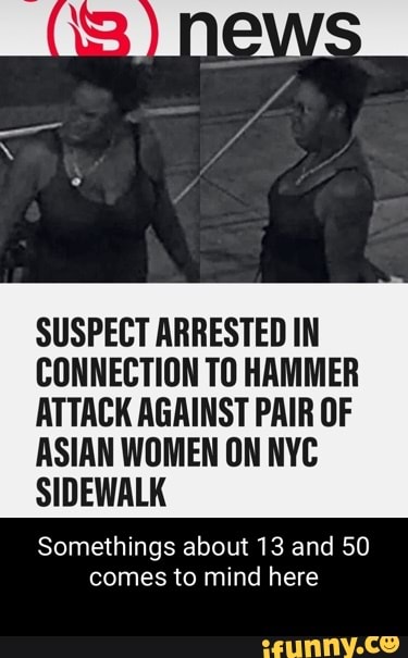 SUSPECT ARRESTED IN CONNECTION TO HAMMER ATTACK AGAINST PAIR OF ASIAN WOMEN ON NYC SIDEWALK
Somethings about 13 and 50 comes to mind here