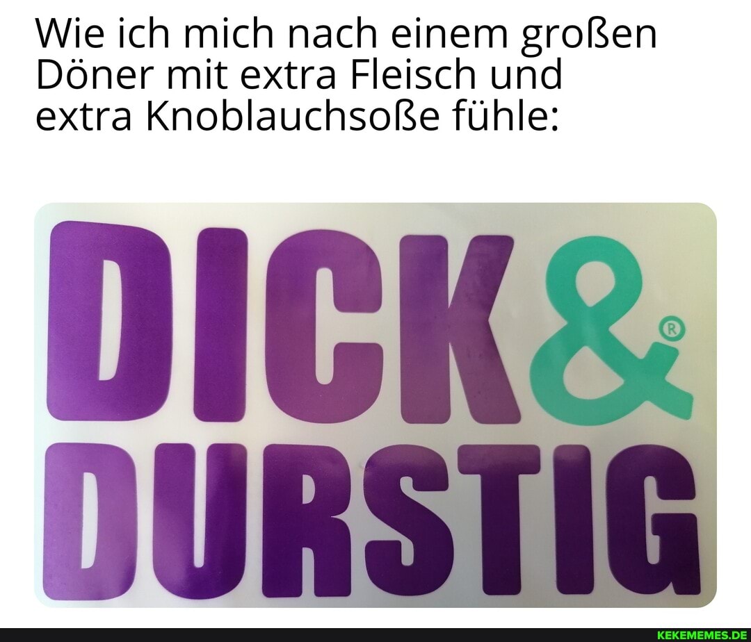 Wie ich mich nach einem großen
Döner mit extra Fleisch und extra Knoblauchsofße fühle:
DICK
DURS