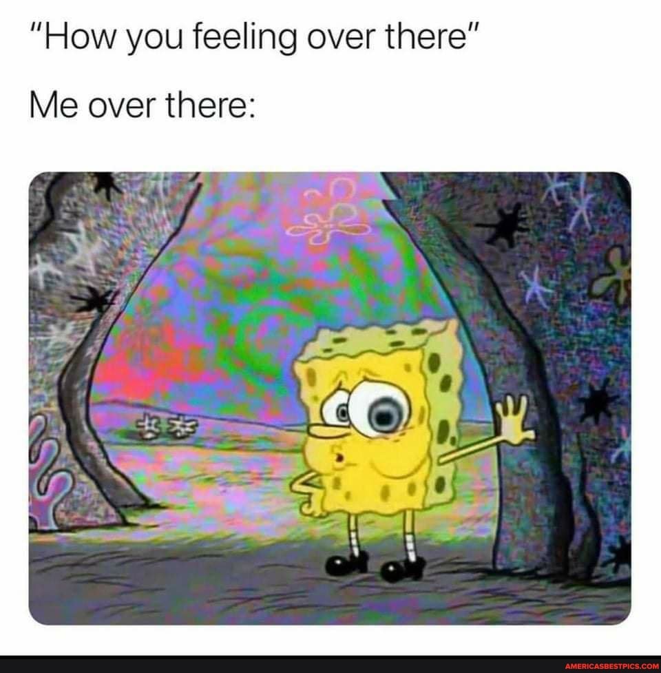 "How you feeling over there"
Me over there: