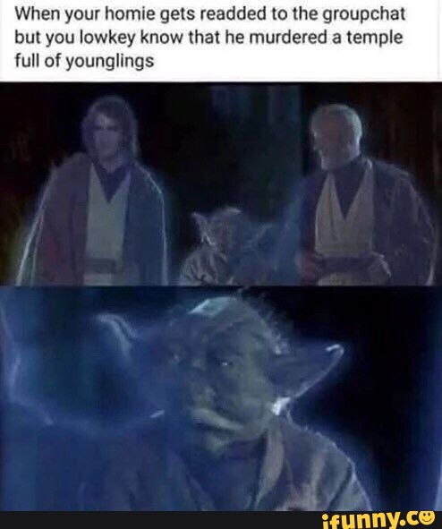 When your homie gets readded to the groupchat
but you lowkey know that he murdered a temple
full of younglings