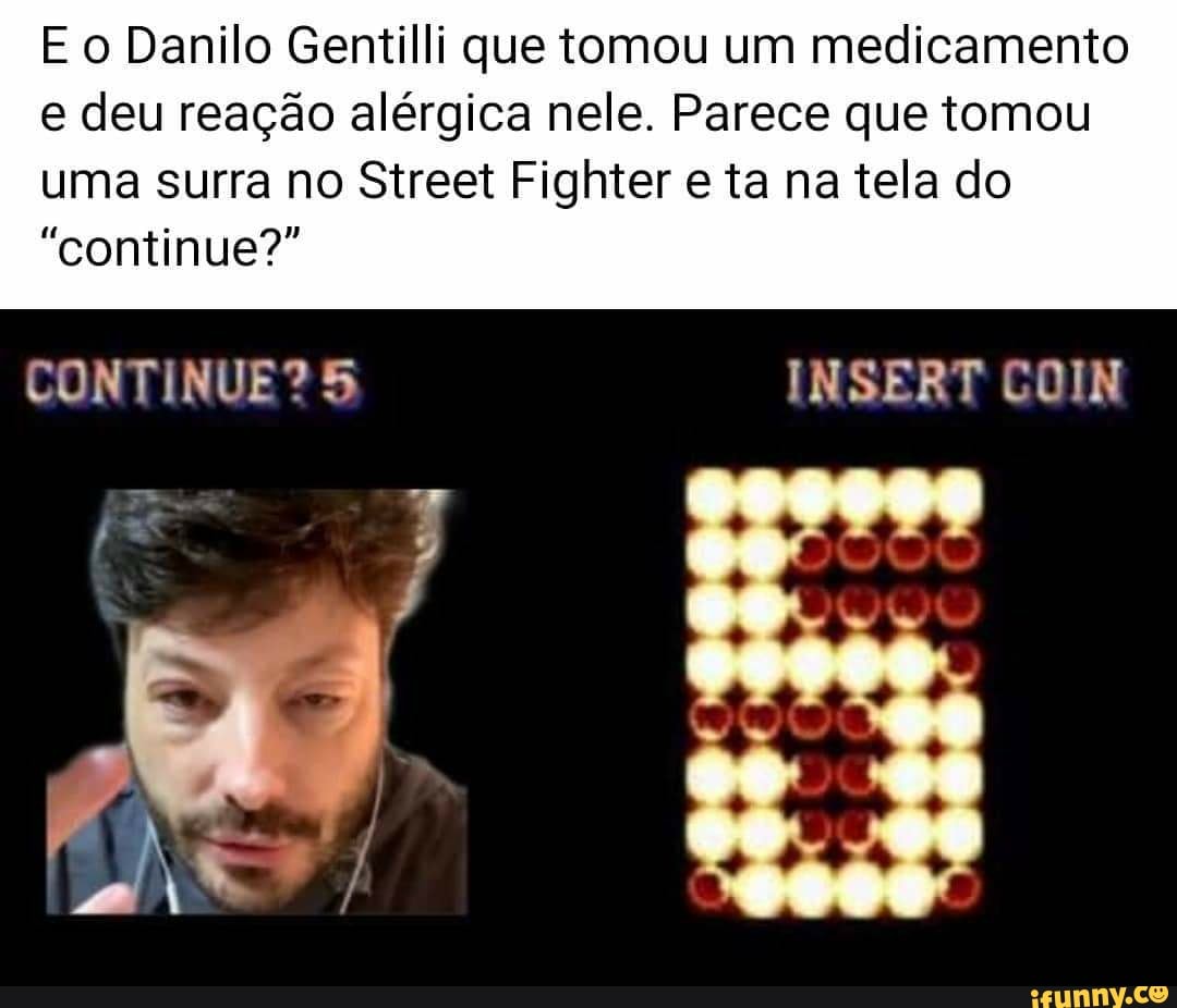 E o Danilo Gentilli que tomou um medicamento e deu reação alérgica nele. Parece que tomou
uma surra no Street Fighter e ta na tela do
"continue?"
CONTINUE? En) INSERT COIN
