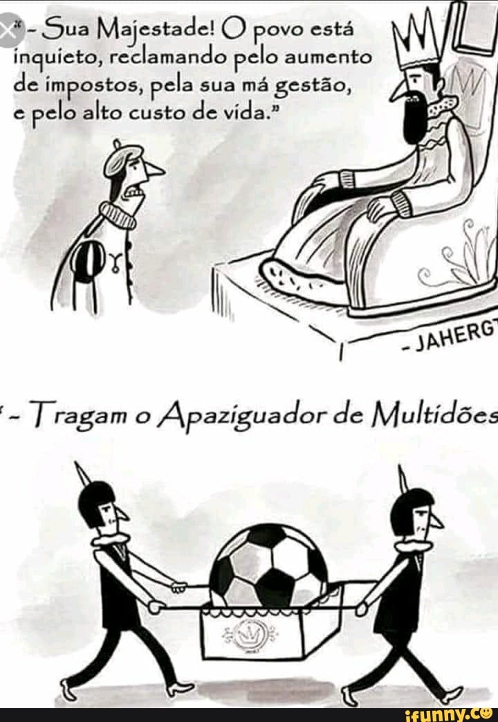 Sua Majestade! povo está inquieto, reclamando pelo aumento de impostos, pela sua má gestão, e pelo alto custo de vida."