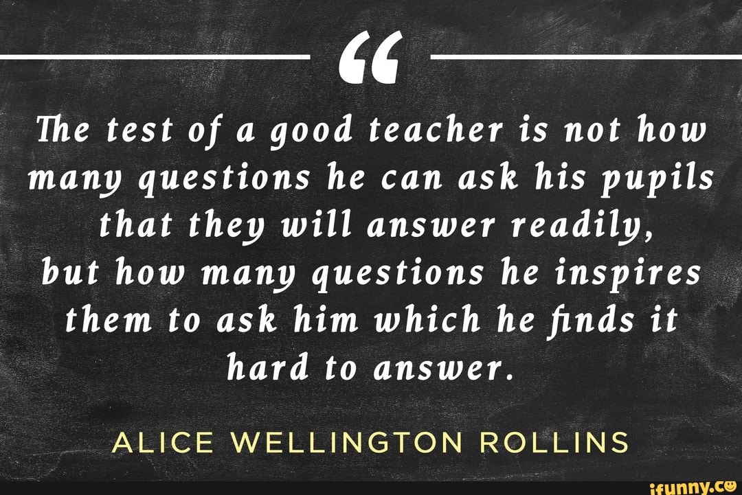66 The test of a good teacher is not how many questions he can ask his ...