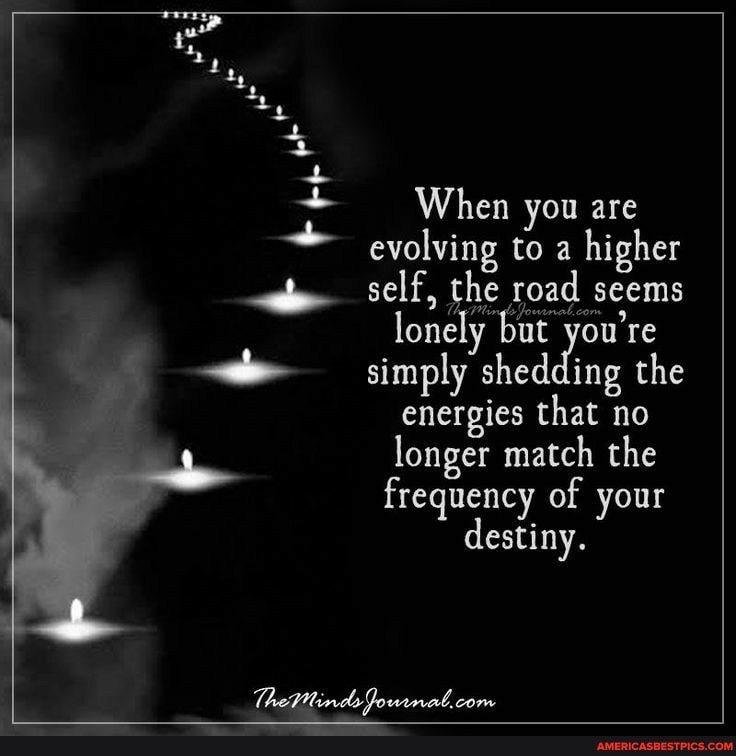When you are evolving to a higher self, the road seems lonely bat you're simply shedding the energies that no longer match the frequency of your destiny.