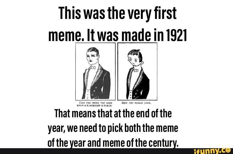 This was the very first meme. It was made in 1921 ad That means that at ...