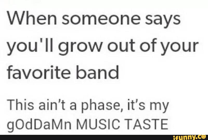 When someone says
you'll grow out of your
favorite band
This ain't a phase, it’s my
gOdDaMn MUSIC TASTE