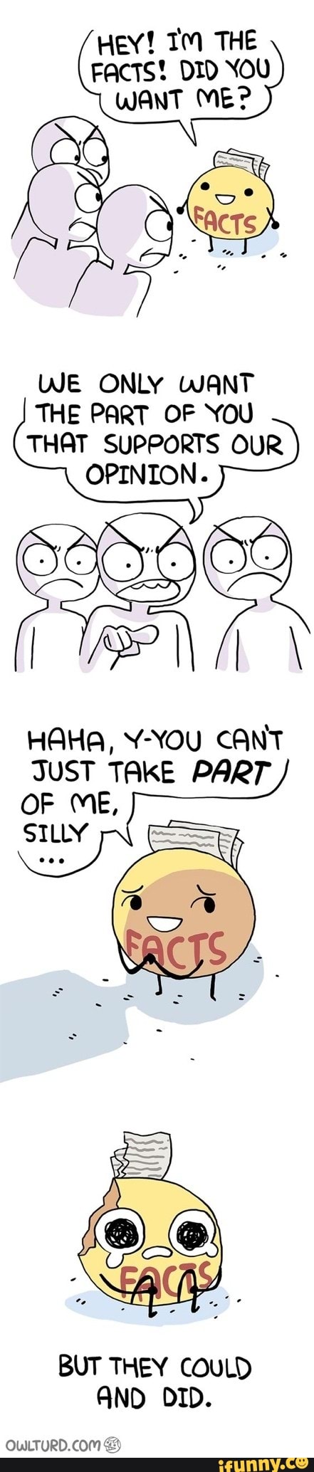 HEY! IM THE
FACTS! DID NOU
WANT ME?
WE ONLY WANT
THE PART OF YOU
THAT SUPPORTS OUR
OPINION.