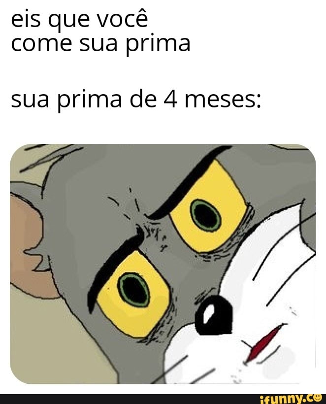 eis que você
come sua prima
sua prima de 4 meses: