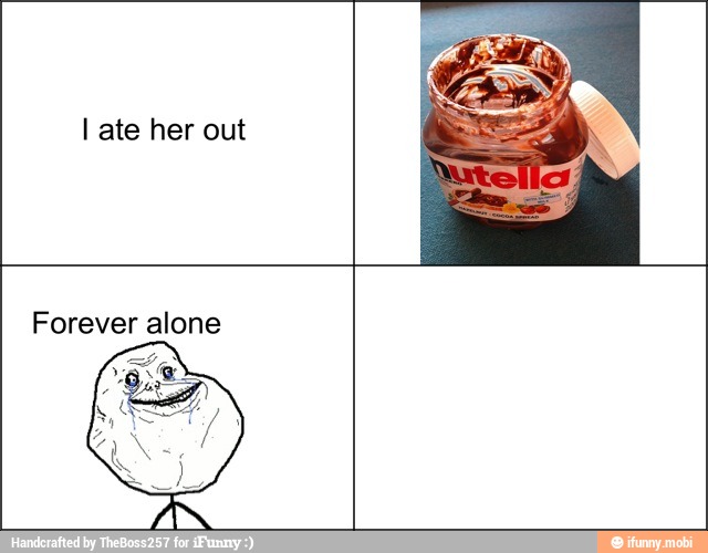 I ate her out
Forever alone