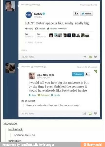 FACT: Outer space is
like, really, really big.
E
i would
tell you how
big the universe is
but
by the time i even
finished the sentence it
would have already like fucktupled in size