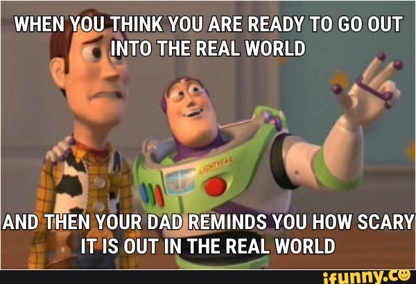 WHEN YOU THINK YOU ARE READY TO GO OUT INTO THE REAL WORLD
AND THEN YOUR DAD REMINDS YOU HOW SCARY IT IS OUT IN THE REAL WORLD