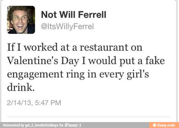 Not Will Ferrell
If I worked at a restaurant on
Valentine's Day I would put a
fake
engagement ring in every girl's
drink.