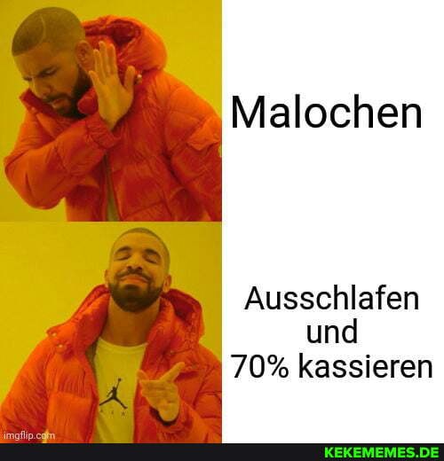 Malochen
Ausschlafen und
70% kassieren