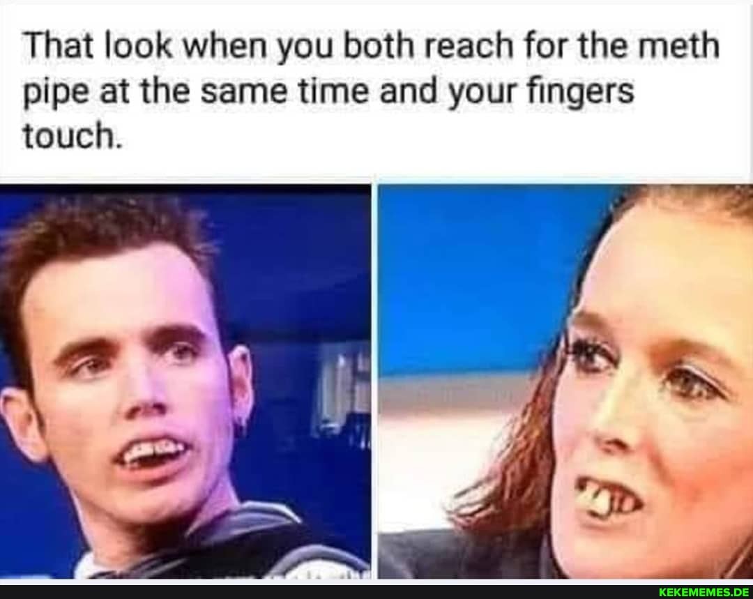 That look when you both reach for the meth pipe at the same time and your fingers touch.