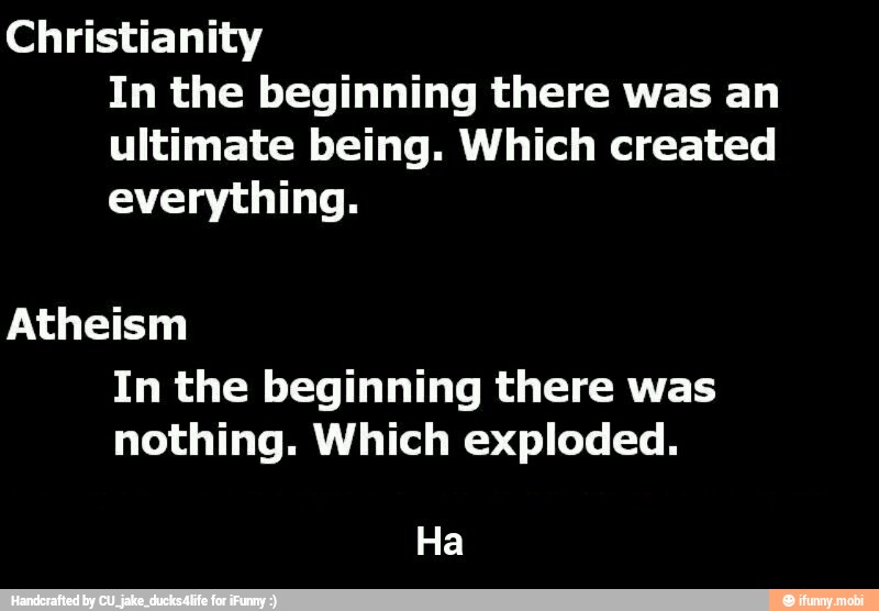Christianity
In the beginning there was an
ultimate being. Which created
SEA
Atheism
In the beginning there was
nothing. Which exploded. - Ha